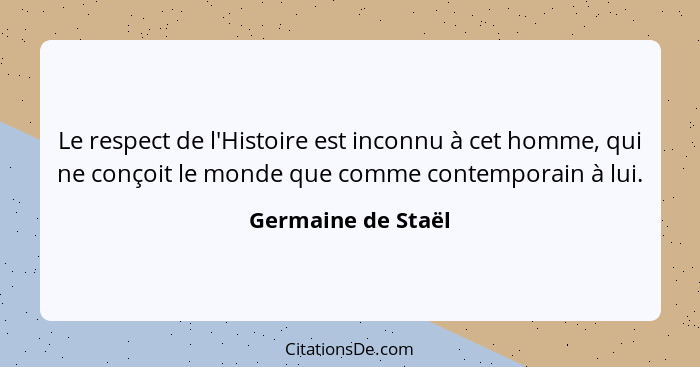 Le respect de l'Histoire est inconnu à cet homme, qui ne conçoit le monde que comme contemporain à lui.... - Germaine de Staël