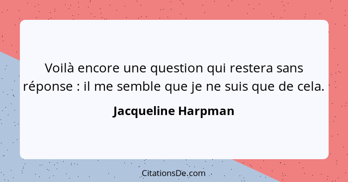 Voilà encore une question qui restera sans réponse : il me semble que je ne suis que de cela.... - Jacqueline Harpman