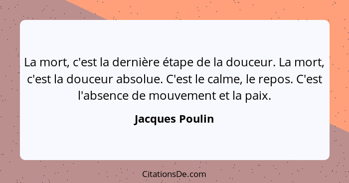 La mort, c'est la dernière étape de la douceur. La mort, c'est la douceur absolue. C'est le calme, le repos. C'est l'absence de mouve... - Jacques Poulin