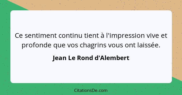 Ce sentiment continu tient à l'impression vive et profonde que vos chagrins vous ont laissée.... - Jean Le Rond d'Alembert