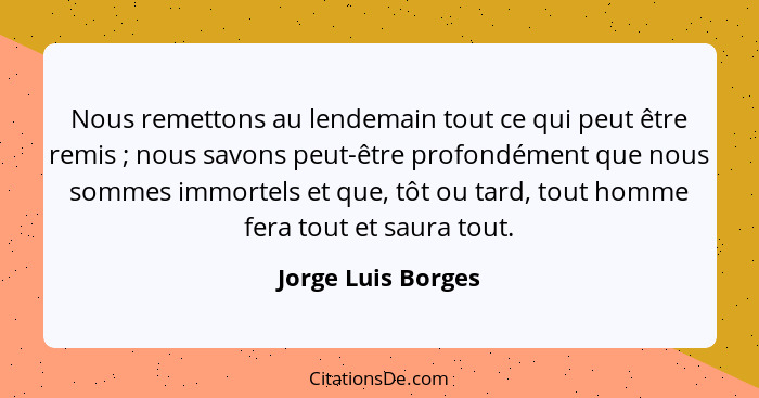 Nous remettons au lendemain tout ce qui peut être remis ; nous savons peut-être profondément que nous sommes immortels et que... - Jorge Luis Borges