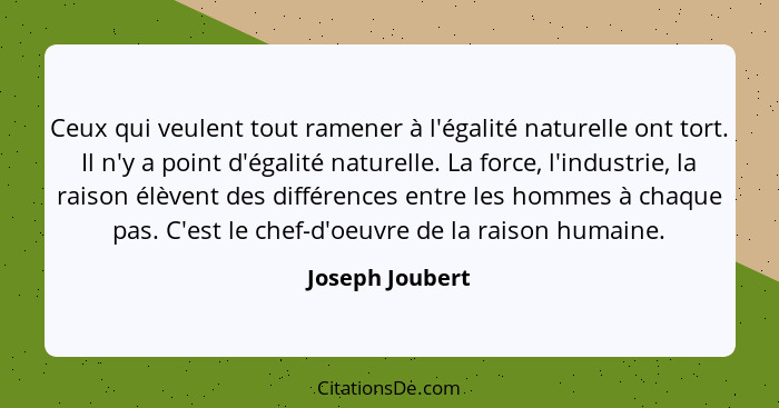 Ceux qui veulent tout ramener à l'égalité naturelle ont tort. Il n'y a point d'égalité naturelle. La force, l'industrie, la raison él... - Joseph Joubert