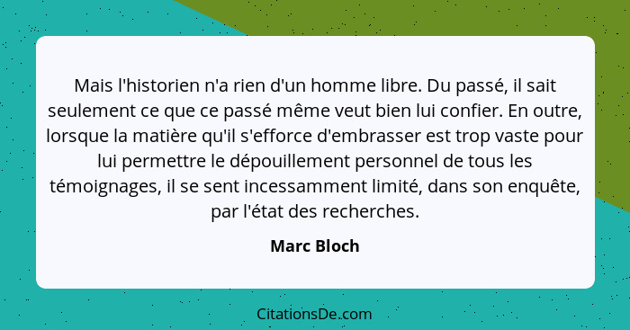 Mais l'historien n'a rien d'un homme libre. Du passé, il sait seulement ce que ce passé même veut bien lui confier. En outre, lorsque la... - Marc Bloch