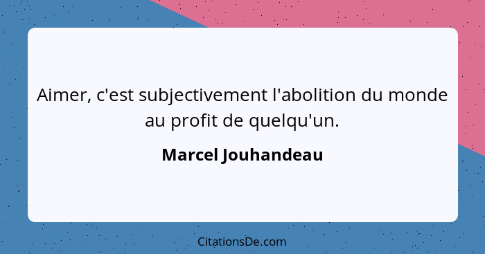 Aimer, c'est subjectivement l'abolition du monde au profit de quelqu'un.... - Marcel Jouhandeau