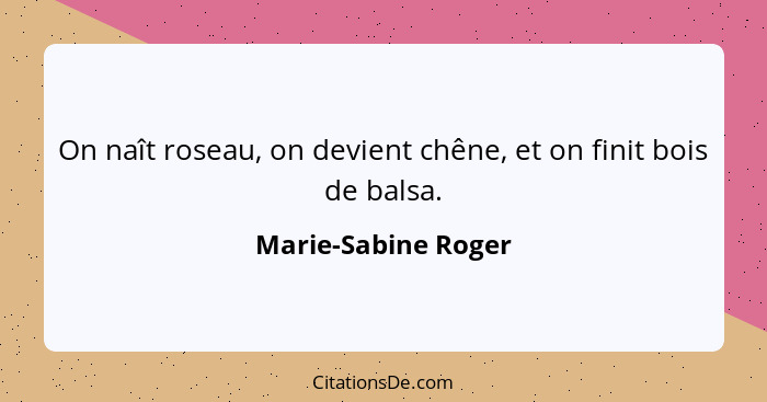 On naît roseau, on devient chêne, et on finit bois de balsa.... - Marie-Sabine Roger