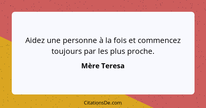 Aidez une personne à la fois et commencez toujours par les plus proche.... - Mère Teresa