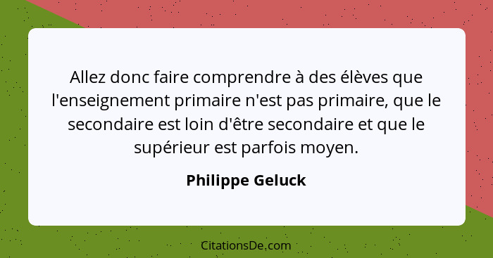 Allez donc faire comprendre à des élèves que l'enseignement primaire n'est pas primaire, que le secondaire est loin d'être secondair... - Philippe Geluck