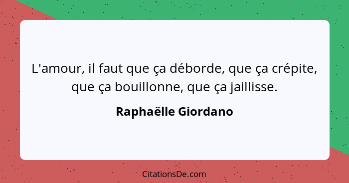 L'amour, il faut que ça déborde, que ça crépite, que ça bouillonne, que ça jaillisse.... - Raphaëlle Giordano