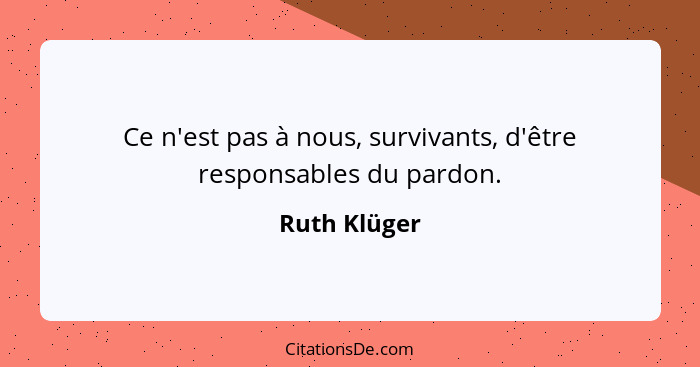 Ce n'est pas à nous, survivants, d'être responsables du pardon.... - Ruth Klüger