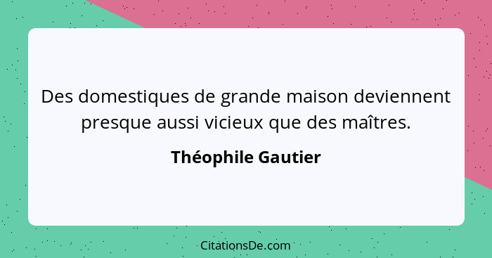 Des domestiques de grande maison deviennent presque aussi vicieux que des maîtres.... - Théophile Gautier