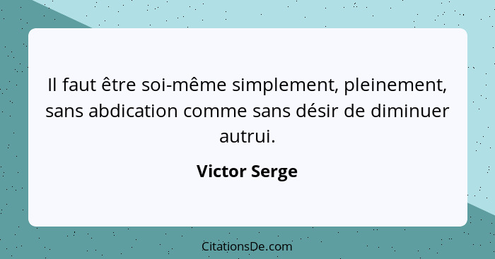 Il faut être soi-même simplement, pleinement, sans abdication comme sans désir de diminuer autrui.... - Victor Serge