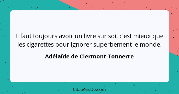 Il faut toujours avoir un livre sur soi, c'est mieux que les cigarettes pour ignorer superbement le monde.... - Adélaïde de Clermont-Tonnerre