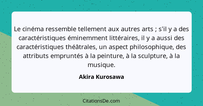 Le cinéma ressemble tellement aux autres arts ; s'il y a des caractéristiques éminemment littéraires, il y a aussi des caractéri... - Akira Kurosawa