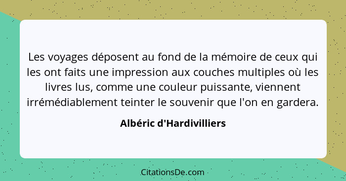 Les voyages déposent au fond de la mémoire de ceux qui les ont faits une impression aux couches multiples où les livres... - Albéric d'Hardivilliers