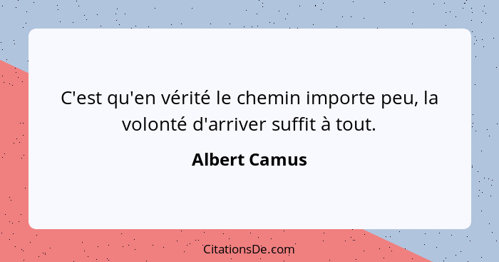 C'est qu'en vérité le chemin importe peu, la volonté d'arriver suffit à tout.... - Albert Camus