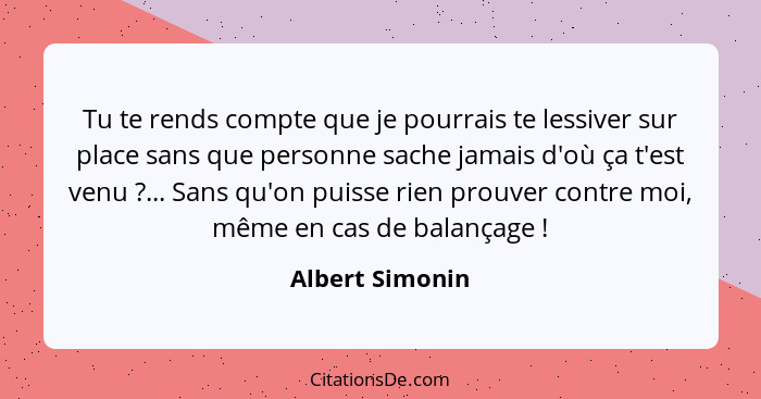 Tu te rends compte que je pourrais te lessiver sur place sans que personne sache jamais d'où ça t'est venu ?... Sans qu'on puiss... - Albert Simonin