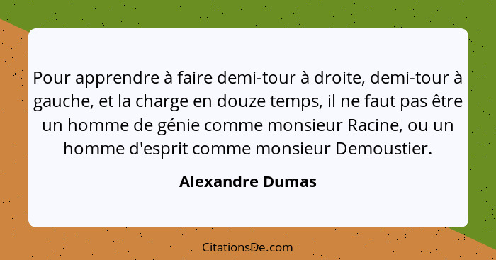 Pour apprendre à faire demi-tour à droite, demi-tour à gauche, et la charge en douze temps, il ne faut pas être un homme de génie co... - Alexandre Dumas