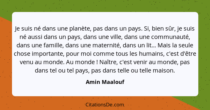 Je suis né dans une planète, pas dans un pays. Si, bien sûr, je suis né aussi dans un pays, dans une ville, dans une communauté, dans u... - Amin Maalouf