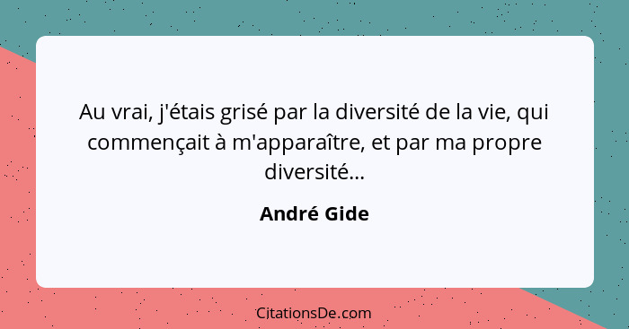 Au vrai, j'étais grisé par la diversité de la vie, qui commençait à m'apparaître, et par ma propre diversité...... - André Gide