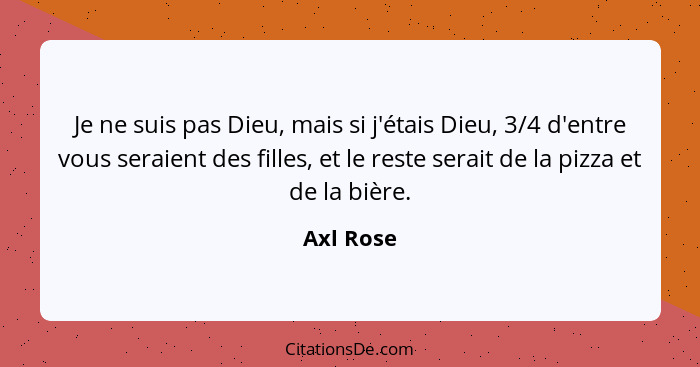 Je ne suis pas Dieu, mais si j'étais Dieu, 3/4 d'entre vous seraient des filles, et le reste serait de la pizza et de la bière.... - Axl Rose