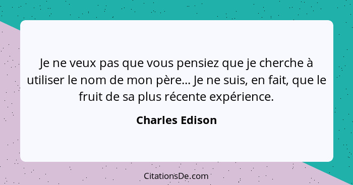 Je ne veux pas que vous pensiez que je cherche à utiliser le nom de mon père... Je ne suis, en fait, que le fruit de sa plus récente... - Charles Edison