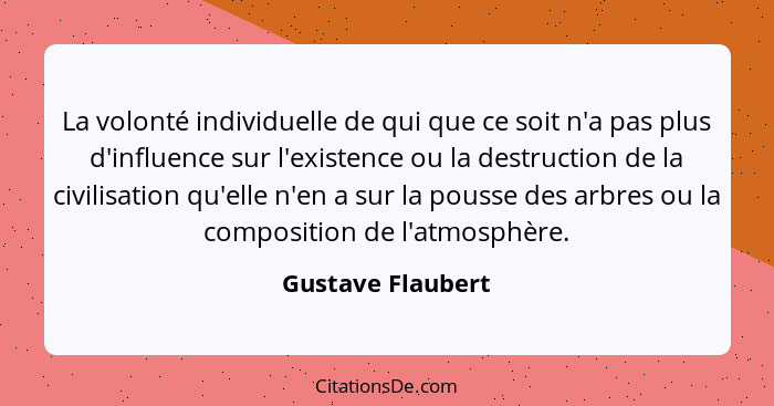 La volonté individuelle de qui que ce soit n'a pas plus d'influence sur l'existence ou la destruction de la civilisation qu'elle n'... - Gustave Flaubert