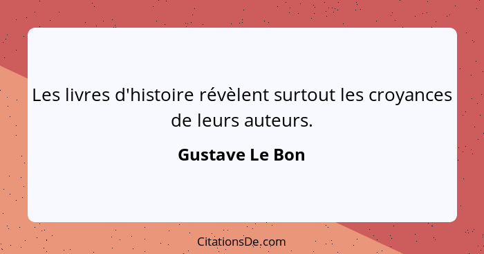 Les livres d'histoire révèlent surtout les croyances de leurs auteurs.... - Gustave Le Bon