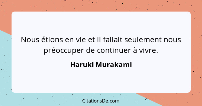 Nous étions en vie et il fallait seulement nous préoccuper de continuer à vivre.... - Haruki Murakami