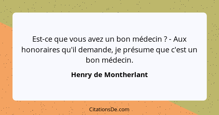 Est-ce que vous avez un bon médecin ? - Aux honoraires qu'il demande, je présume que c'est un bon médecin.... - Henry de Montherlant