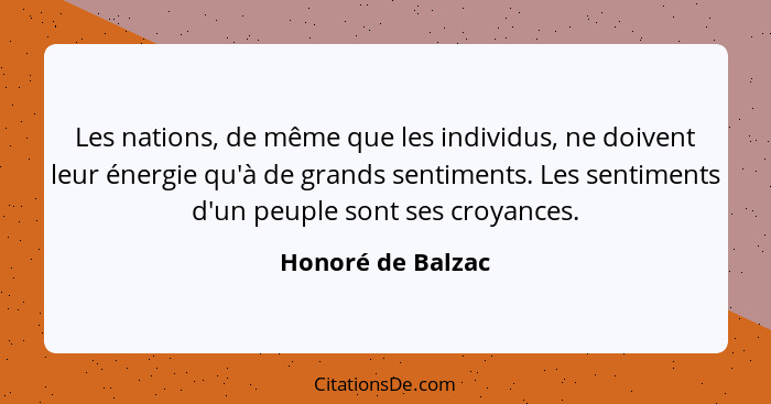 Les nations, de même que les individus, ne doivent leur énergie qu'à de grands sentiments. Les sentiments d'un peuple sont ses croy... - Honoré de Balzac