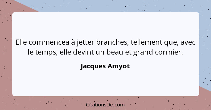 Elle commencea à jetter branches, tellement que, avec le temps, elle devint un beau et grand cormier.... - Jacques Amyot