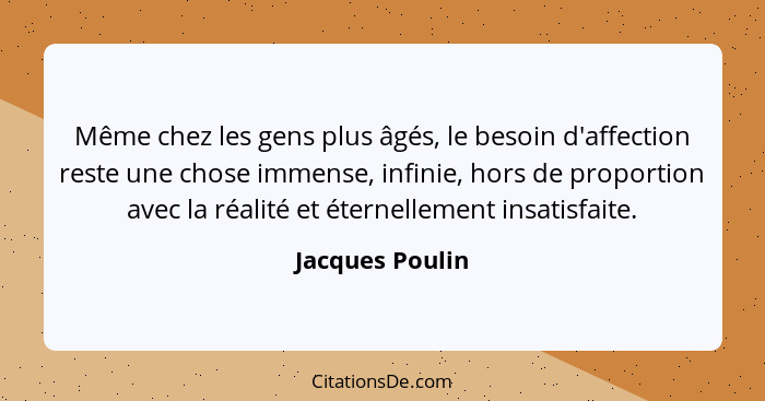 Même chez les gens plus âgés, le besoin d'affection reste une chose immense, infinie, hors de proportion avec la réalité et éternelle... - Jacques Poulin