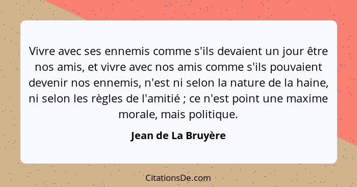 Vivre avec ses ennemis comme s'ils devaient un jour être nos amis, et vivre avec nos amis comme s'ils pouvaient devenir nos ennem... - Jean de La Bruyère