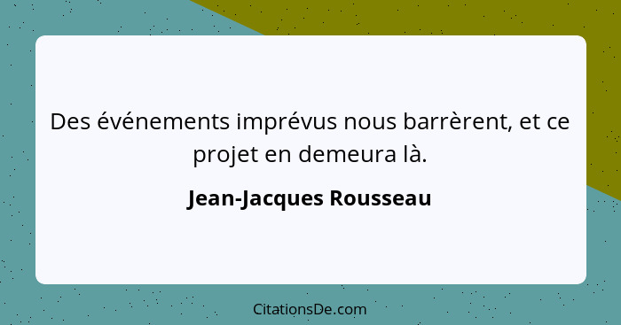 Des événements imprévus nous barrèrent, et ce projet en demeura là.... - Jean-Jacques Rousseau