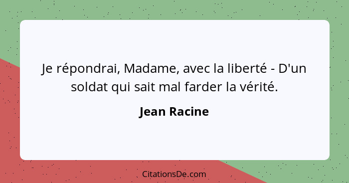 Je répondrai, Madame, avec la liberté - D'un soldat qui sait mal farder la vérité.... - Jean Racine