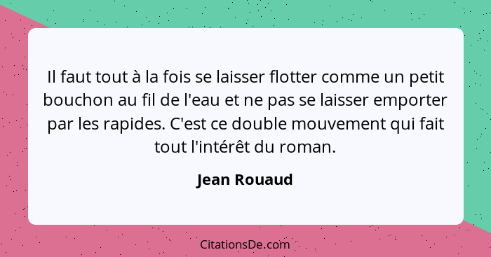 Il faut tout à la fois se laisser flotter comme un petit bouchon au fil de l'eau et ne pas se laisser emporter par les rapides. C'est ce... - Jean Rouaud