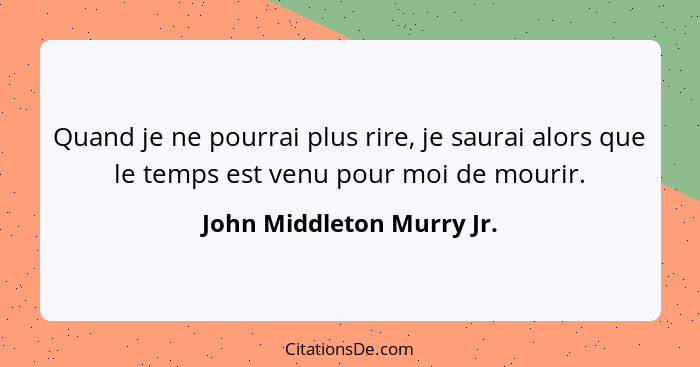 Quand je ne pourrai plus rire, je saurai alors que le temps est venu pour moi de mourir.... - John Middleton Murry Jr.