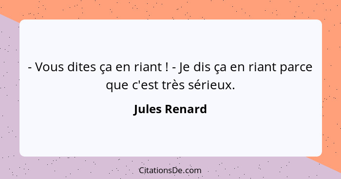 - Vous dites ça en riant ! - Je dis ça en riant parce que c'est très sérieux.... - Jules Renard