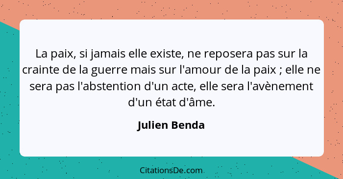 La paix, si jamais elle existe, ne reposera pas sur la crainte de la guerre mais sur l'amour de la paix ; elle ne sera pas l'abste... - Julien Benda