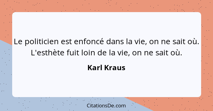 Le politicien est enfoncé dans la vie, on ne sait où. L'esthète fuit loin de la vie, on ne sait où.... - Karl Kraus