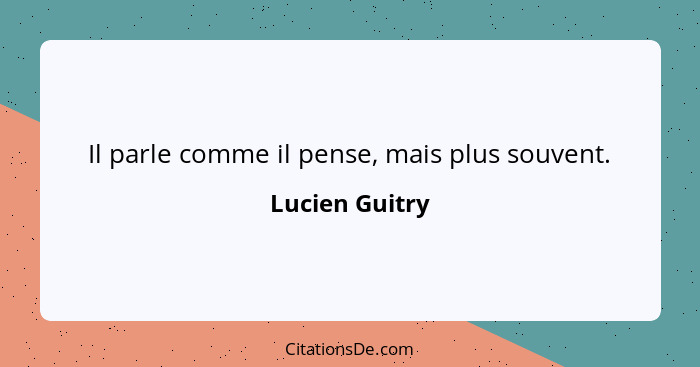 Il parle comme il pense, mais plus souvent.... - Lucien Guitry