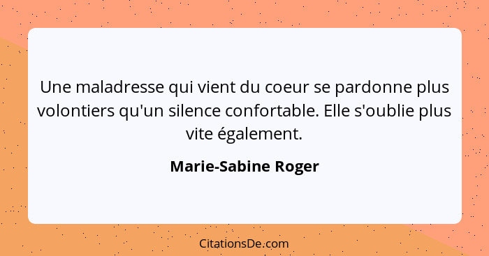 Une maladresse qui vient du coeur se pardonne plus volontiers qu'un silence confortable. Elle s'oublie plus vite également.... - Marie-Sabine Roger