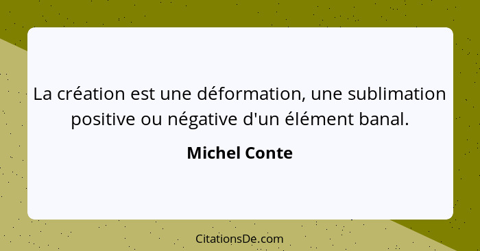 La création est une déformation, une sublimation positive ou négative d'un élément banal.... - Michel Conte