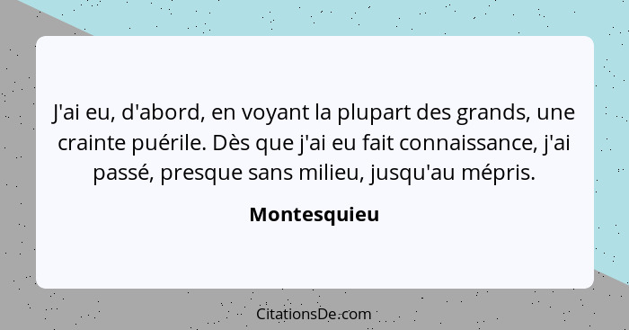 J'ai eu, d'abord, en voyant la plupart des grands, une crainte puérile. Dès que j'ai eu fait connaissance, j'ai passé, presque sans mili... - Montesquieu