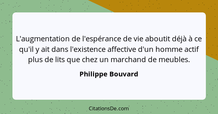 L'augmentation de l'espérance de vie aboutit déjà à ce qu'il y ait dans l'existence affective d'un homme actif plus de lits que che... - Philippe Bouvard