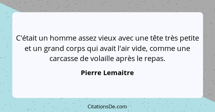 C'était un homme assez vieux avec une tête très petite et un grand corps qui avait l'air vide, comme une carcasse de volaille après... - Pierre Lemaitre