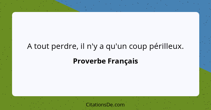 A tout perdre, il n'y a qu'un coup périlleux.... - Proverbe Français