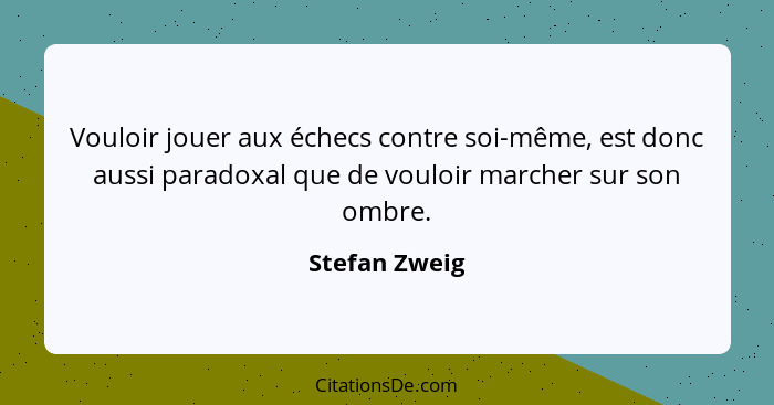 Vouloir jouer aux échecs contre soi-même, est donc aussi paradoxal que de vouloir marcher sur son ombre.... - Stefan Zweig