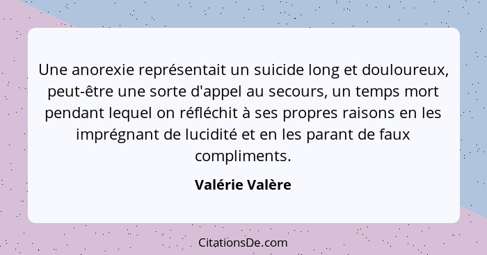 Une anorexie représentait un suicide long et douloureux, peut-être une sorte d'appel au secours, un temps mort pendant lequel on réfl... - Valérie Valère