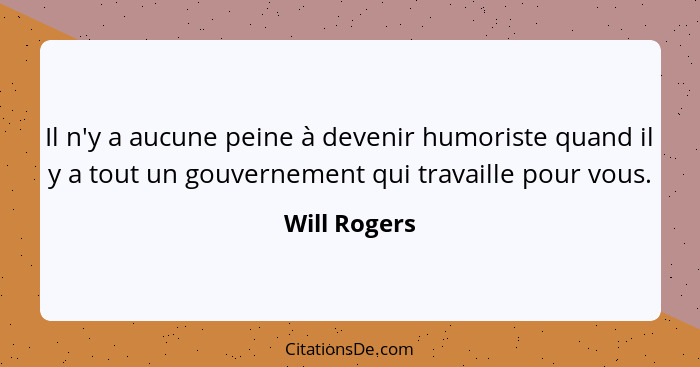 Il n'y a aucune peine à devenir humoriste quand il y a tout un gouvernement qui travaille pour vous.... - Will Rogers